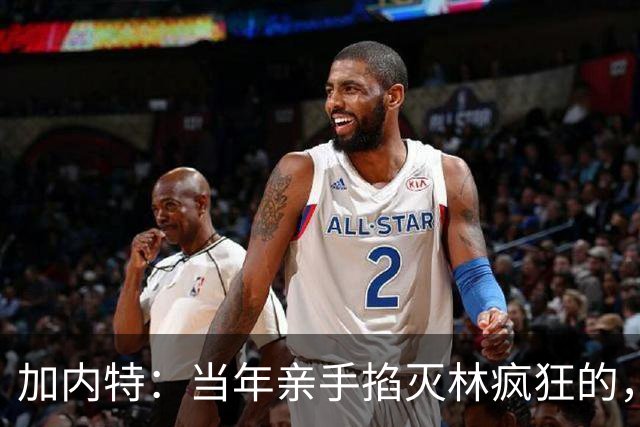 加内特：当年亲手掐灭"林疯狂"的，不是别人，正是隆多！他用一场18+17+20碾压了林疯狂
