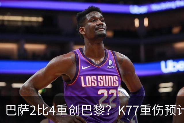 巴萨2比4重创巴黎？K77重伤预计赛季报销，欧冠三连悬了