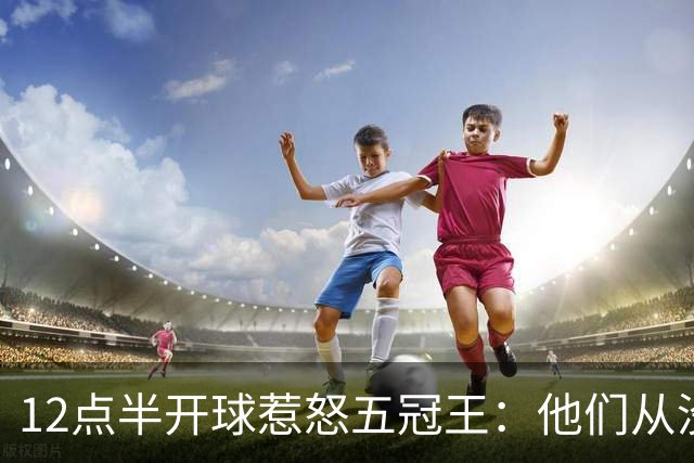 12点半开球惹怒五冠王：他们从没进过总决赛