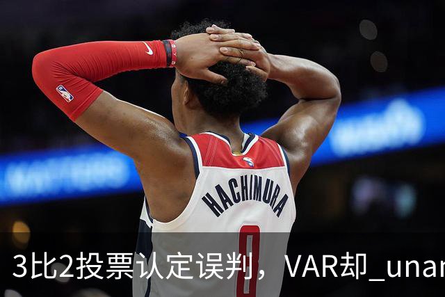 3比2投票认定误判，VAR却 unanimous 不介入